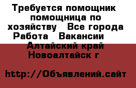 Требуется помощник, помощница по хозяйству - Все города Работа » Вакансии   . Алтайский край,Новоалтайск г.